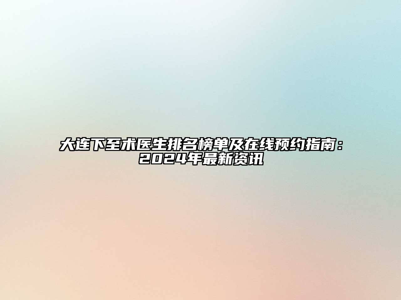 大连下至术医生排名榜单及在线预约指南：2024年最新资讯