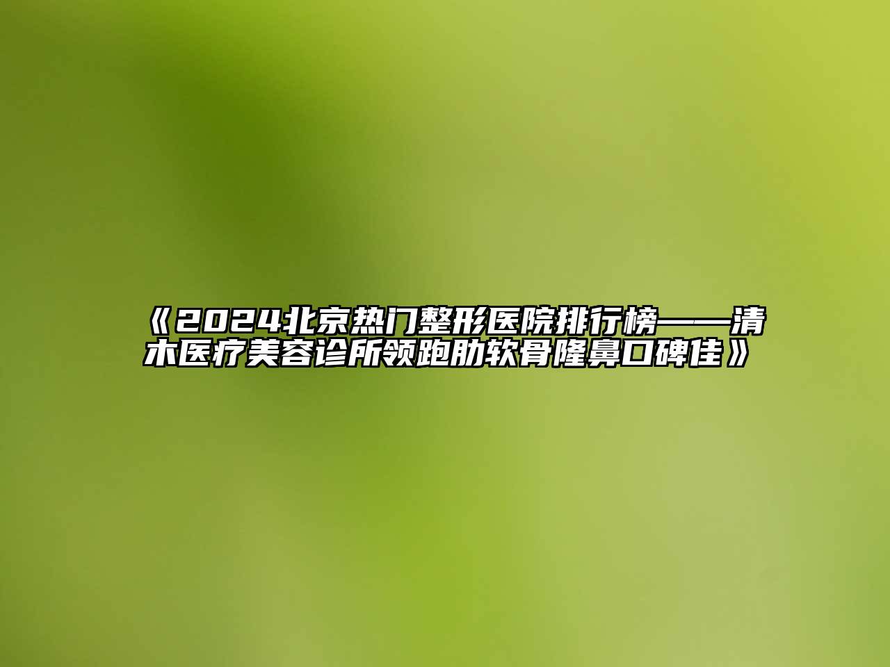 2024北京热门整形医院排行榜——清木医疗江南app官方下载苹果版
诊所领跑肋软骨隆鼻口碑佳