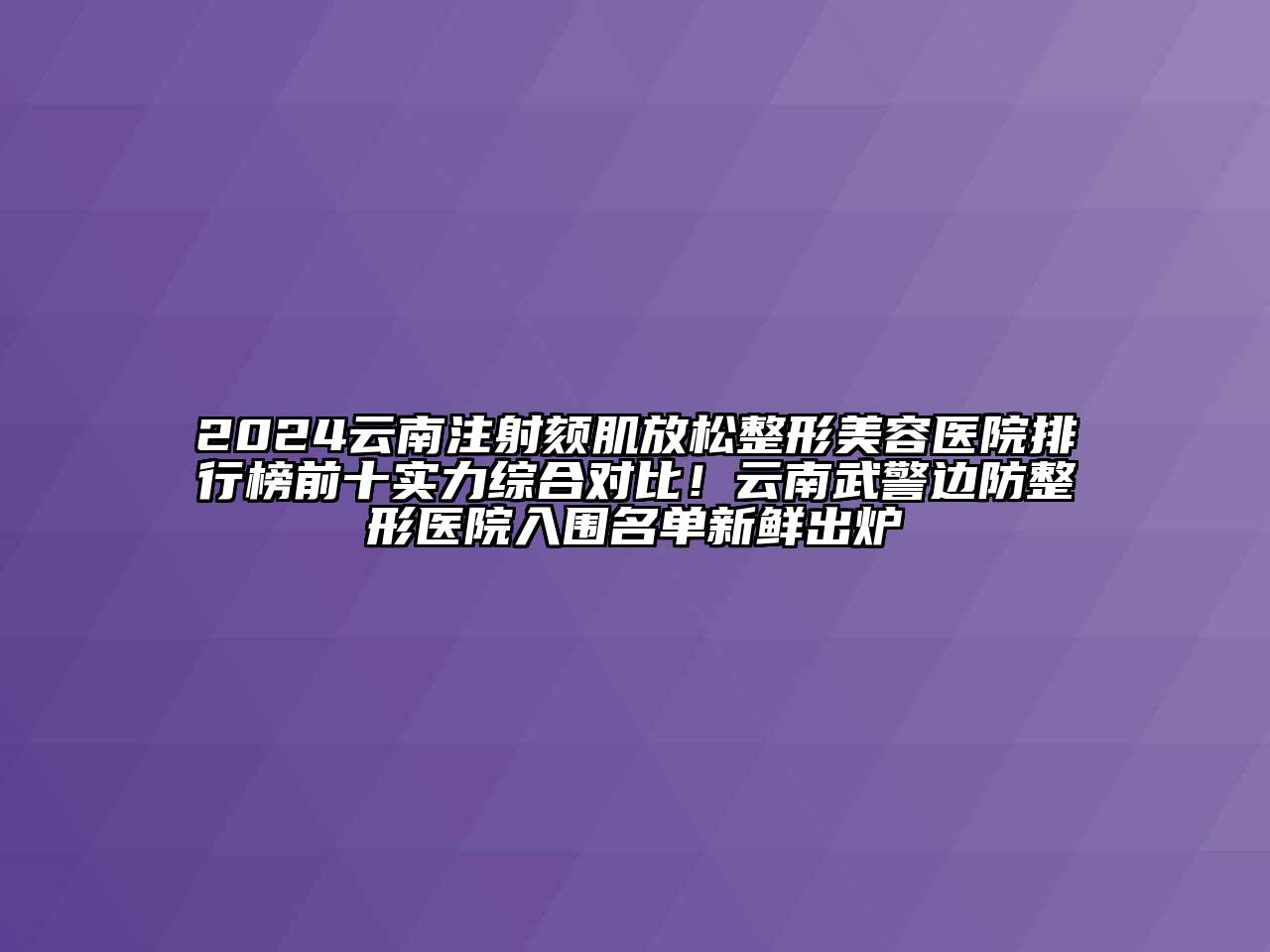 2024云南注射颏肌放松江南广告
排行榜前十实力综合对比！云南武警边防整形医院入围名单新鲜出炉