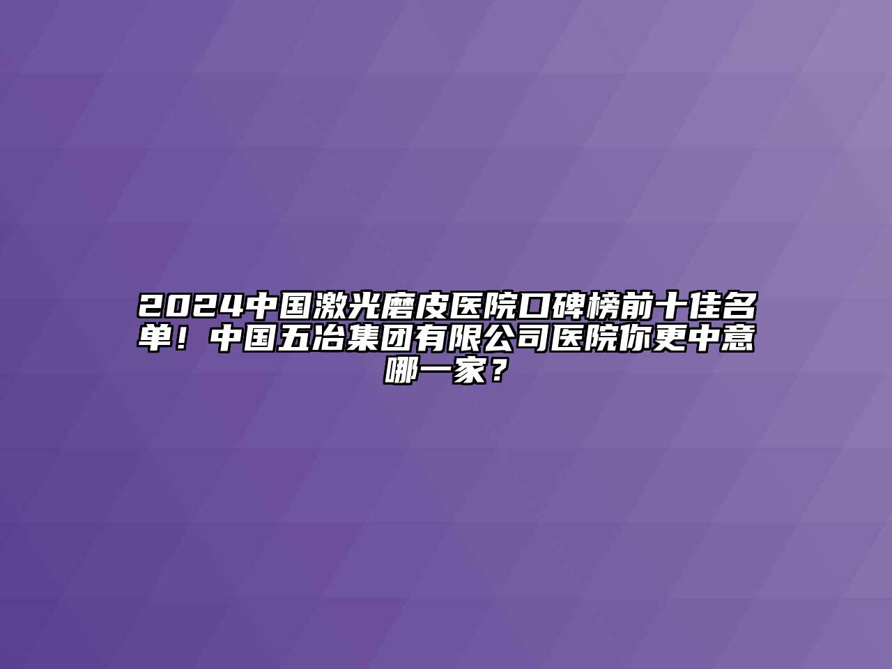 2024中国激光磨皮医院口碑榜前十佳名单！中国五冶集团有限公司医院你更中意哪一家？