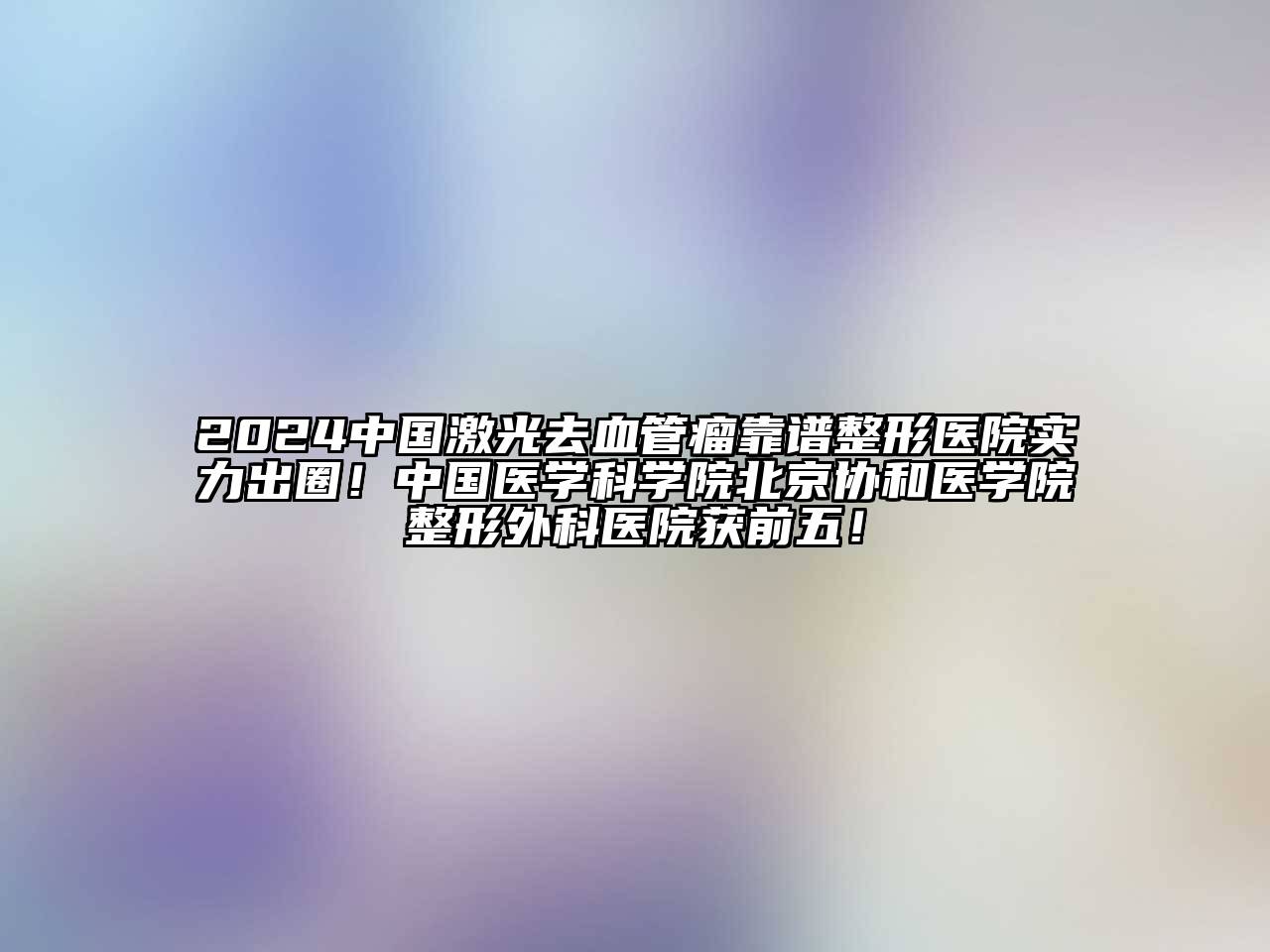 2024中国激光去血管瘤靠谱整形医院实力出圈！中国医学科学院北京协和医学院整形外科医院获前五！