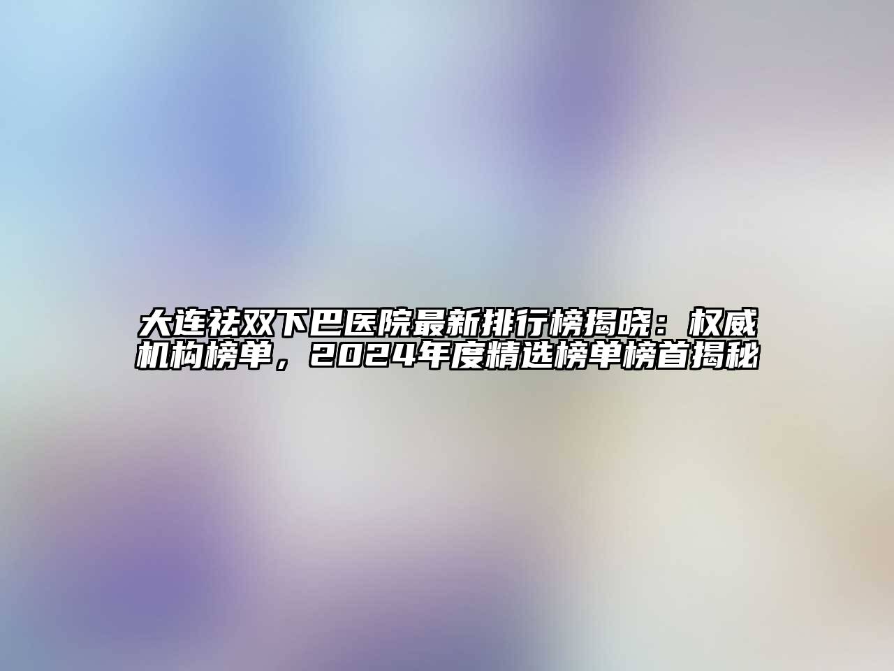 大连祛双下巴医院最新排行榜揭晓：权威机构榜单，2024年度精选榜单榜首揭秘