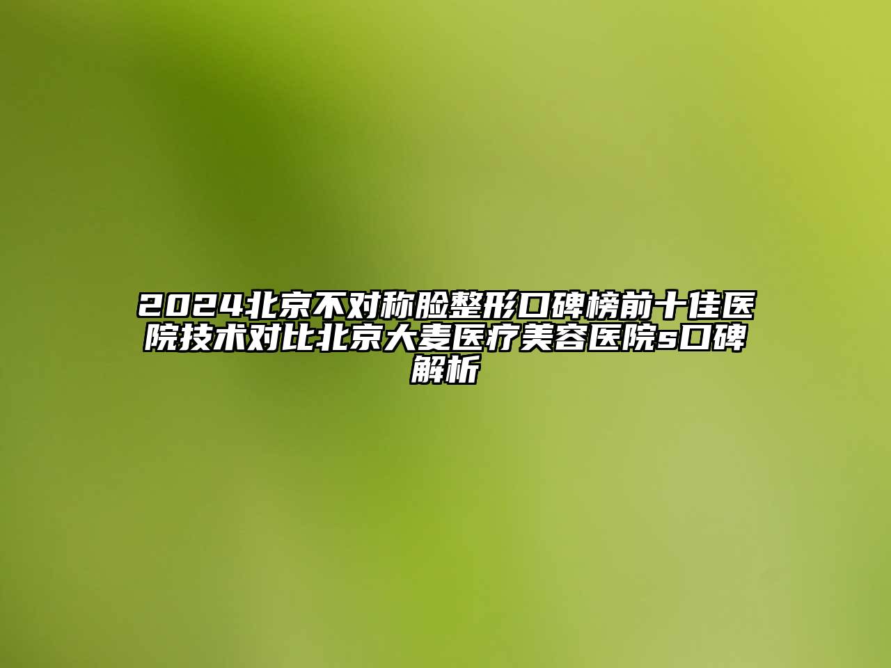 2024北京不对称脸整形口碑榜前十佳医院技术对比北京大麦医疗江南app官方下载苹果版
医院s口碑解析