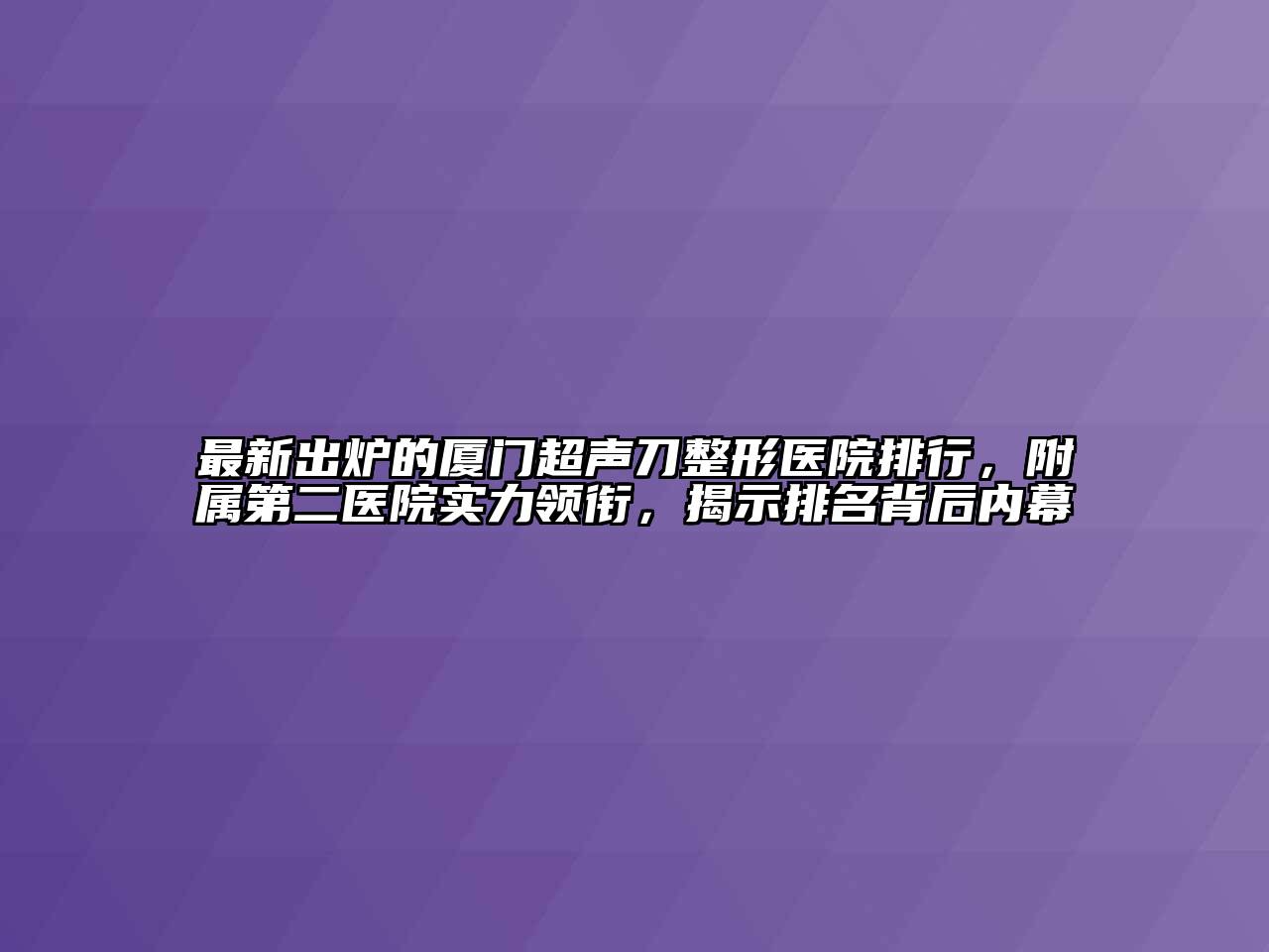 最新出炉的厦门超声刀整形医院排行，附属第二医院实力领衔，揭示排名背后内幕