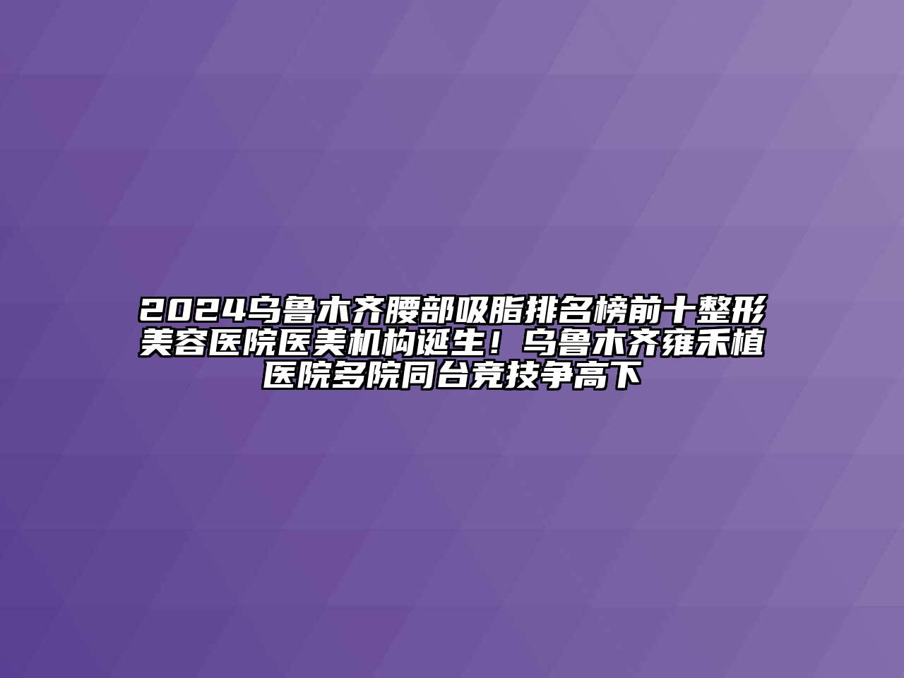 2024乌鲁木齐腰部吸脂排名榜前十江南广告
医美机构诞生！乌鲁木齐雍禾植医院多院同台竞技争高下
