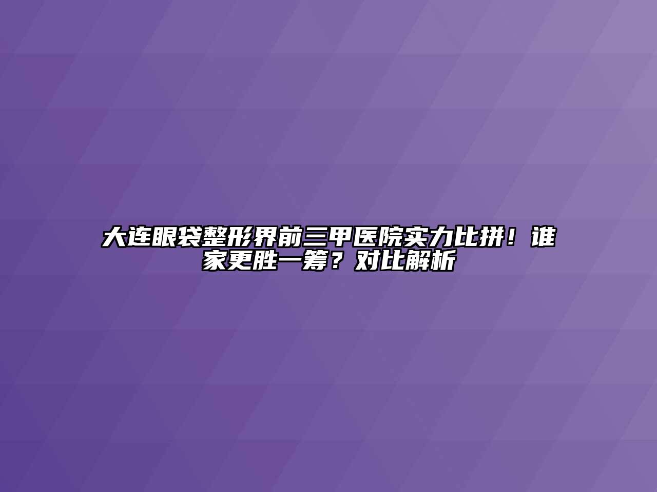 大连眼袋整形界前三甲医院实力比拼！谁家更胜一筹？对比解析