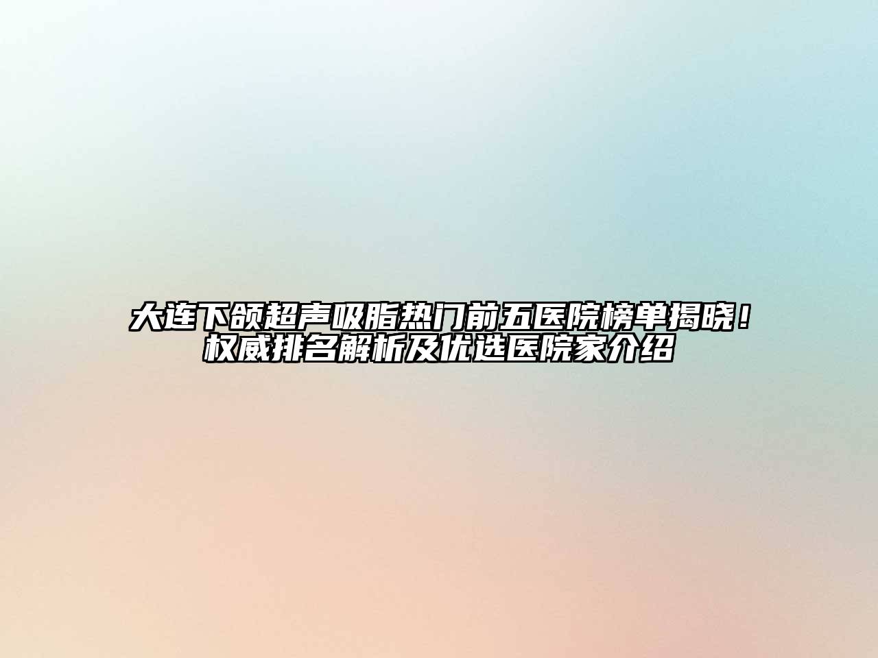 大连下颌超声吸脂热门前五医院榜单揭晓！权威排名解析及优选医院家介绍