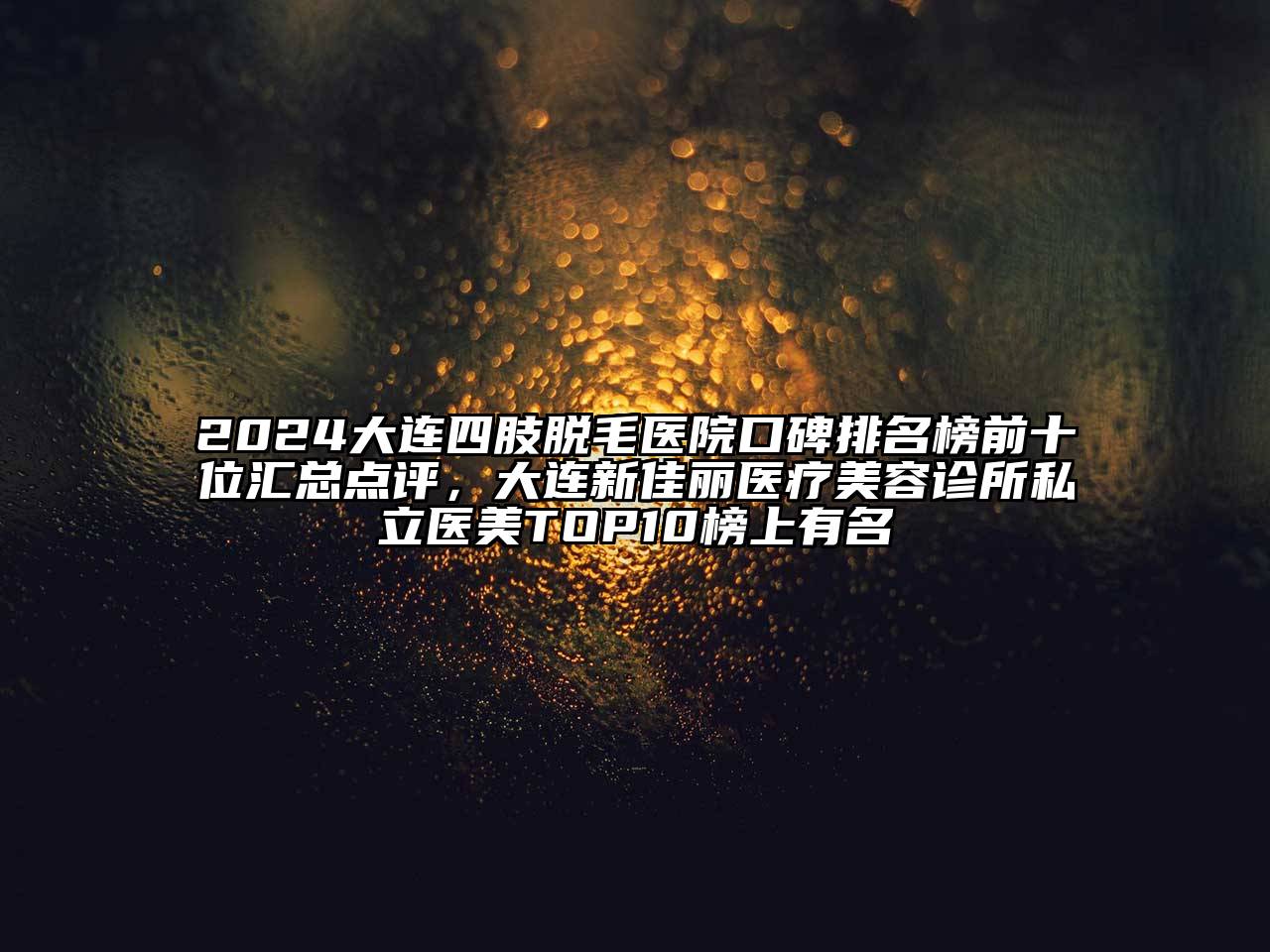 2024大连四肢脱毛医院口碑排名榜前十位汇总点评，大连新佳丽医疗江南app官方下载苹果版
诊所私立医美TOP10榜上有名