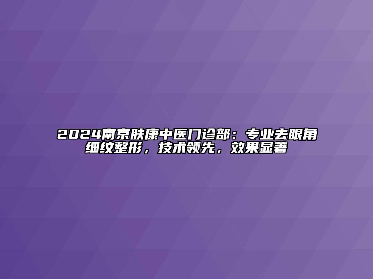 2024南京肤康中医门诊部：专业去眼角细纹整形，技术领先，效果显著