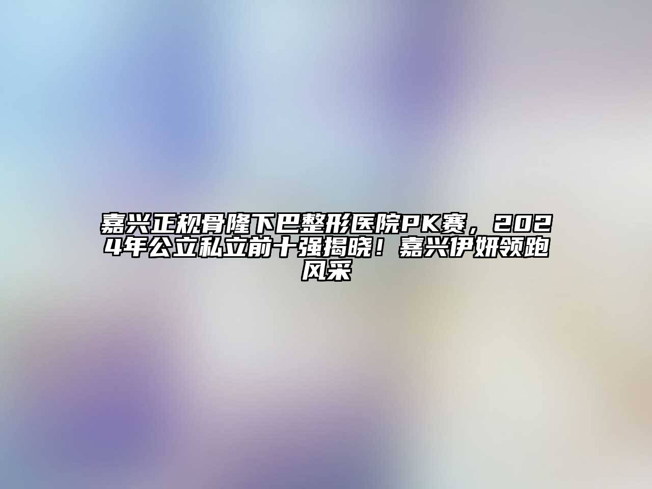 嘉兴正规骨隆下巴整形医院PK赛，2024年公立私立前十强揭晓！嘉兴伊妍领跑风采