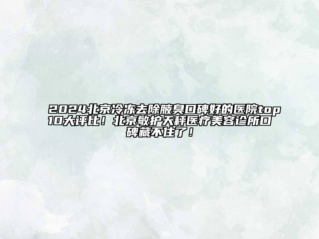 2025北京冷冻去除腋臭口碑好的医院top10大评比！北京敏护天秤医疗江南app官方下载苹果版
诊所口碑藏不住了！
