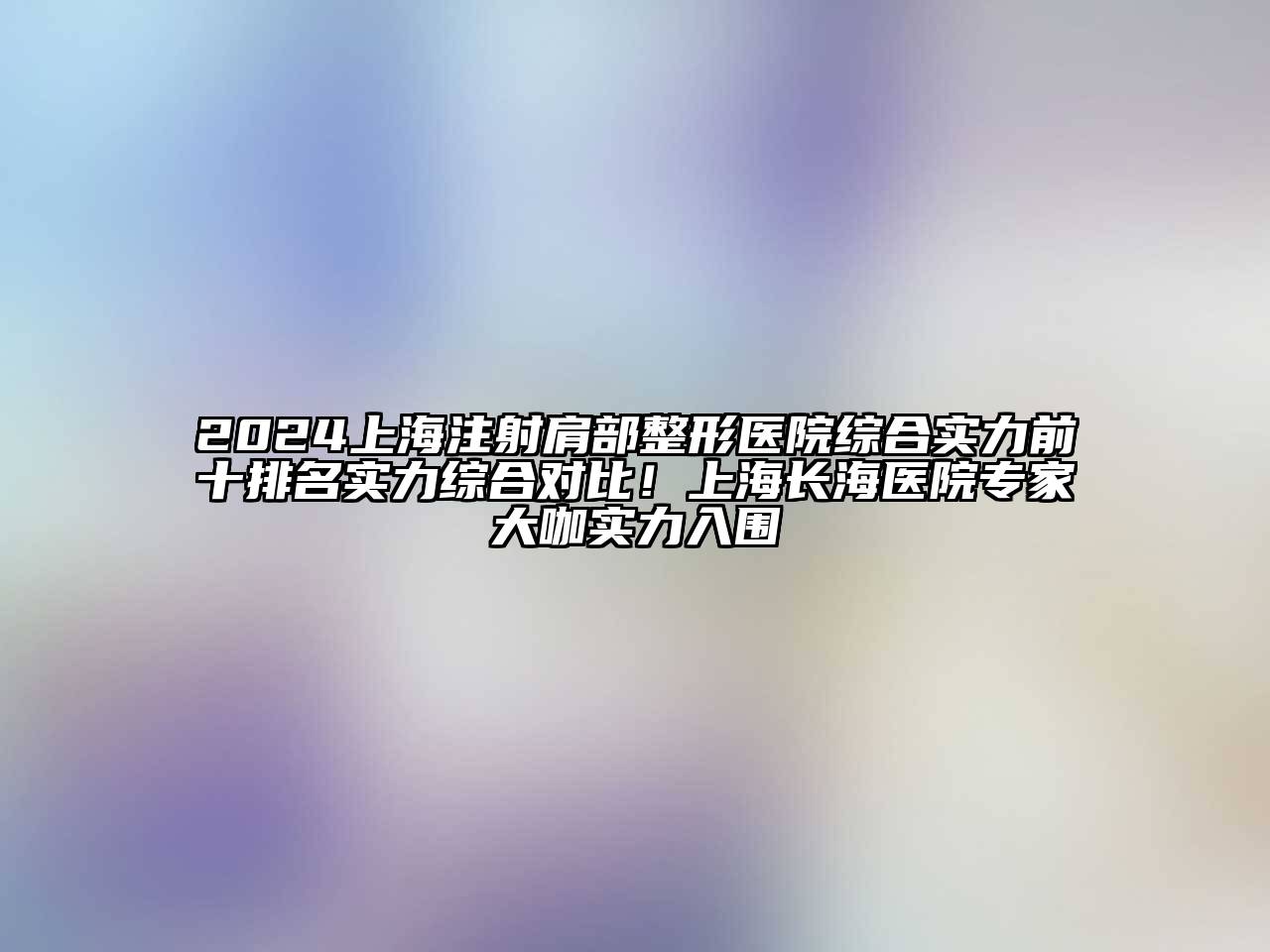 2024上海注射肩部整形医院综合实力前十排名实力综合对比！上海长海医院专家大咖实力入围