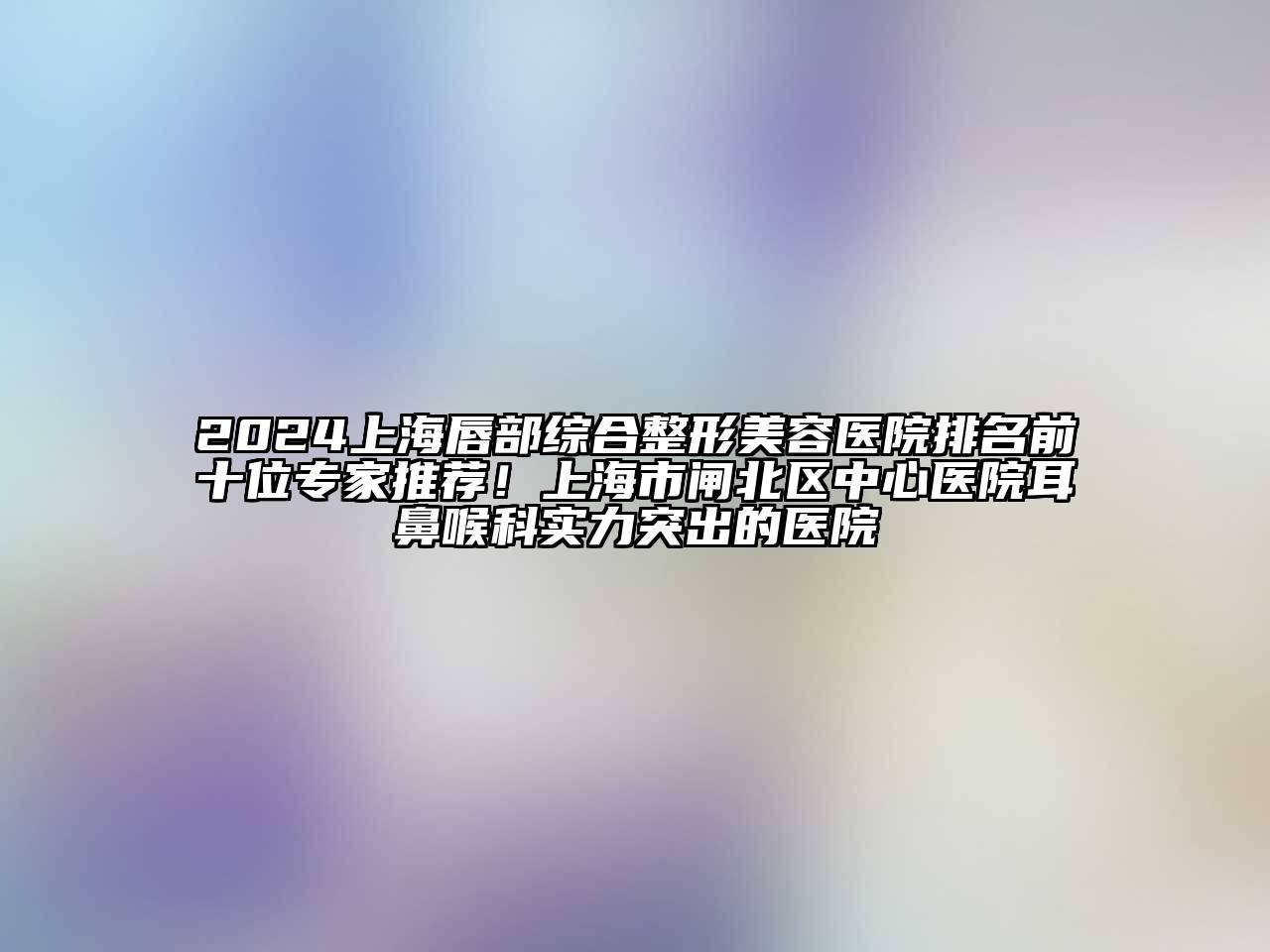 2024上海唇部综合江南广告
排名前十位专家推荐！上海市闸北区中心医院耳鼻喉科实力突出的医院