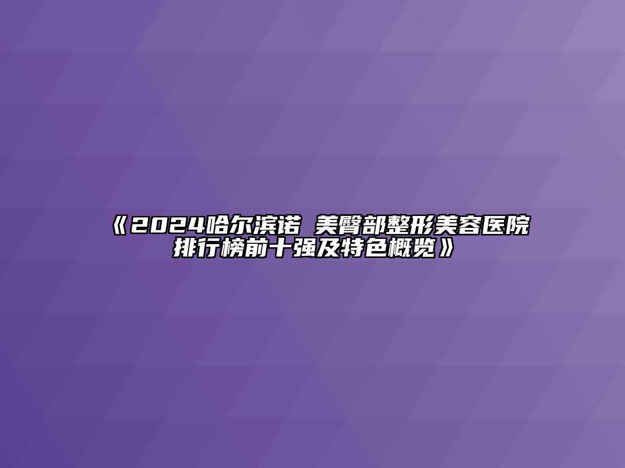 2025哈尔滨诺嬄美臀部江南广告
排行榜前十强及特色概览