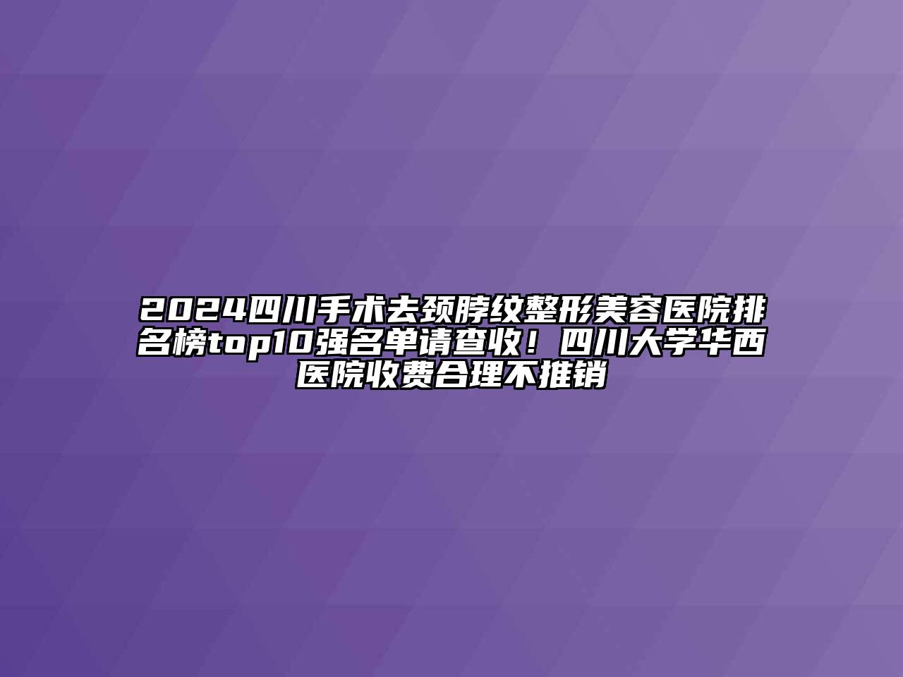 2024四川手术去颈脖纹江南广告
排名榜top10强名单请查收！四川大学华西医院收费合理不推销