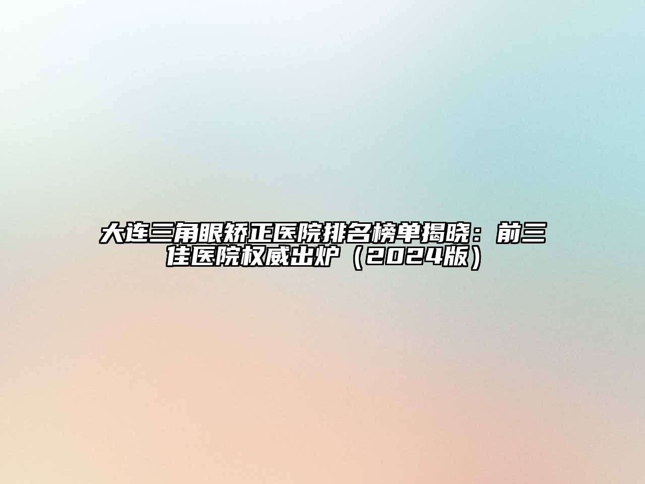 大连三角眼矫正医院排名榜单揭晓：前三佳医院权威出炉（2024版）