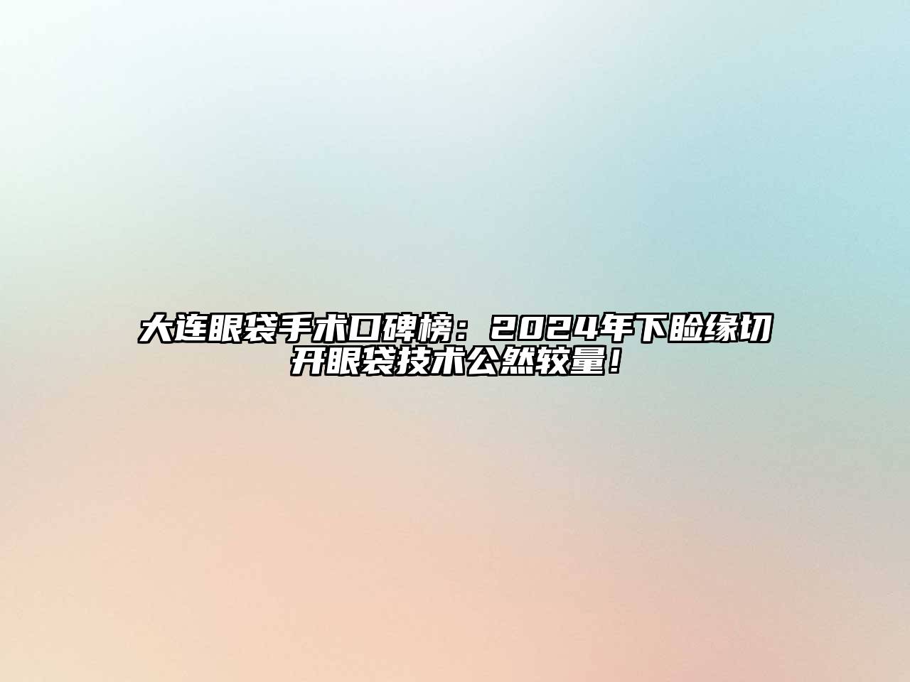 大连眼袋手术口碑榜：2025年下睑缘切开眼袋技术公然较量！