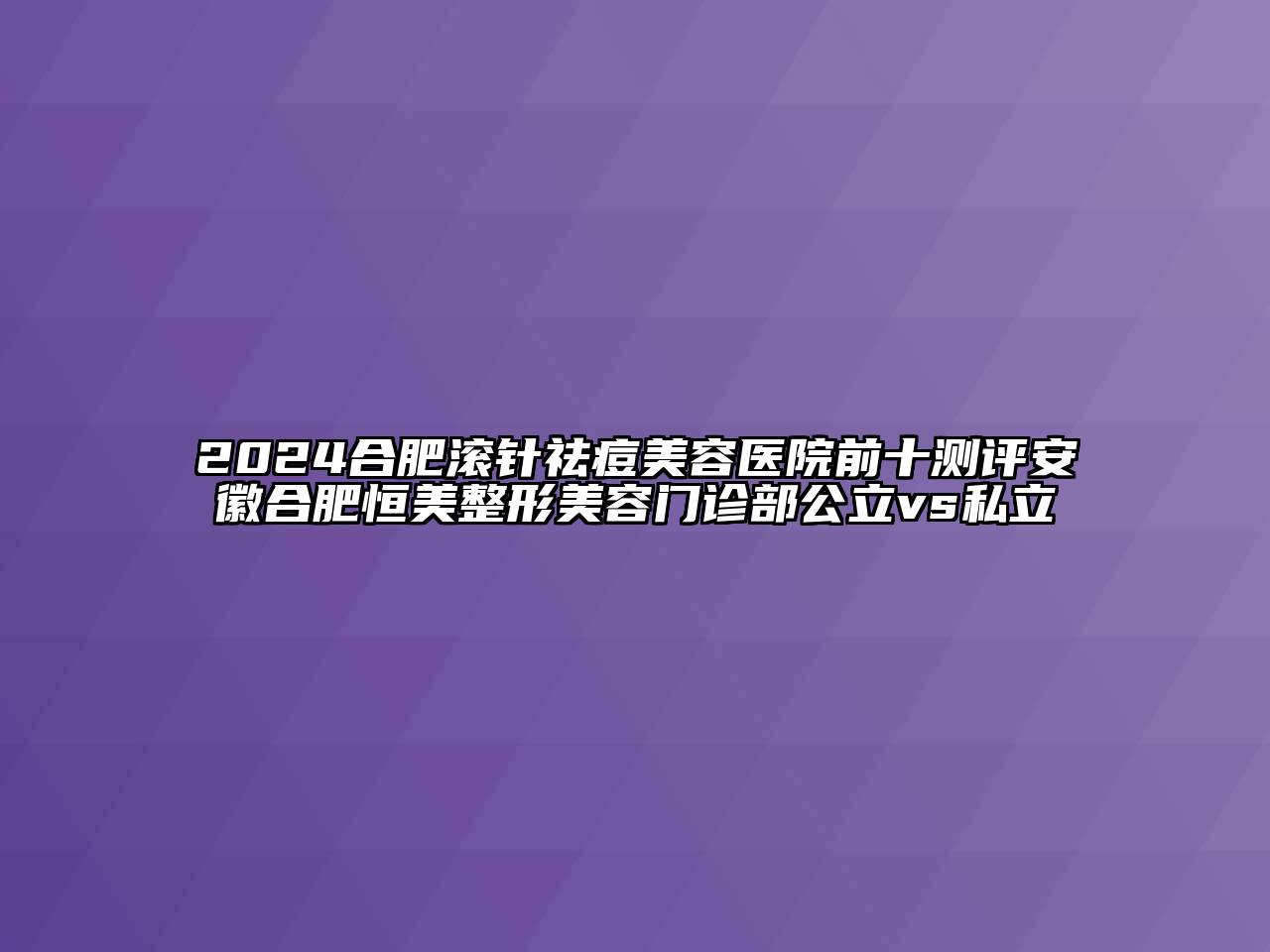 2025合肥滚针祛痘江南app官方下载苹果版
医院前十测评安徽合肥恒美整形江南app官方下载苹果版
门诊部公立vs私立