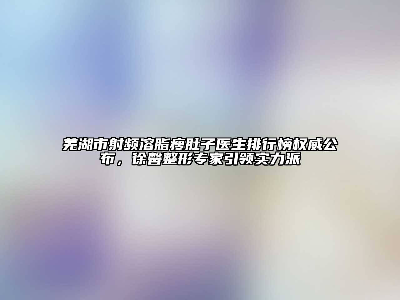 芜湖市射频溶脂瘦肚子医生排行榜权威公布，徐馨整形专家引领实力派