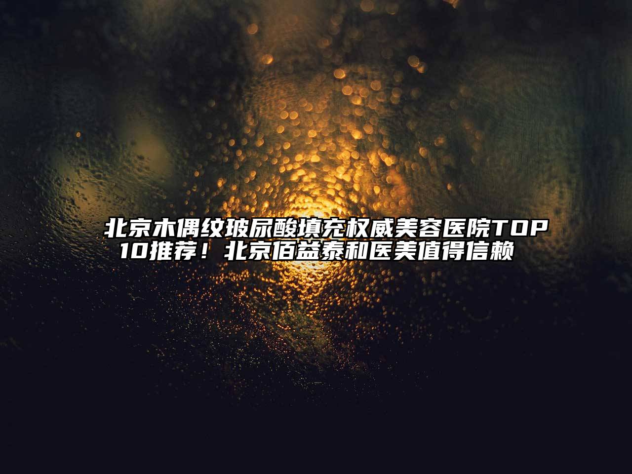 北京木偶纹玻尿酸填充权威江南app官方下载苹果版
医院TOP10推荐！北京佰益泰和医美值得信赖