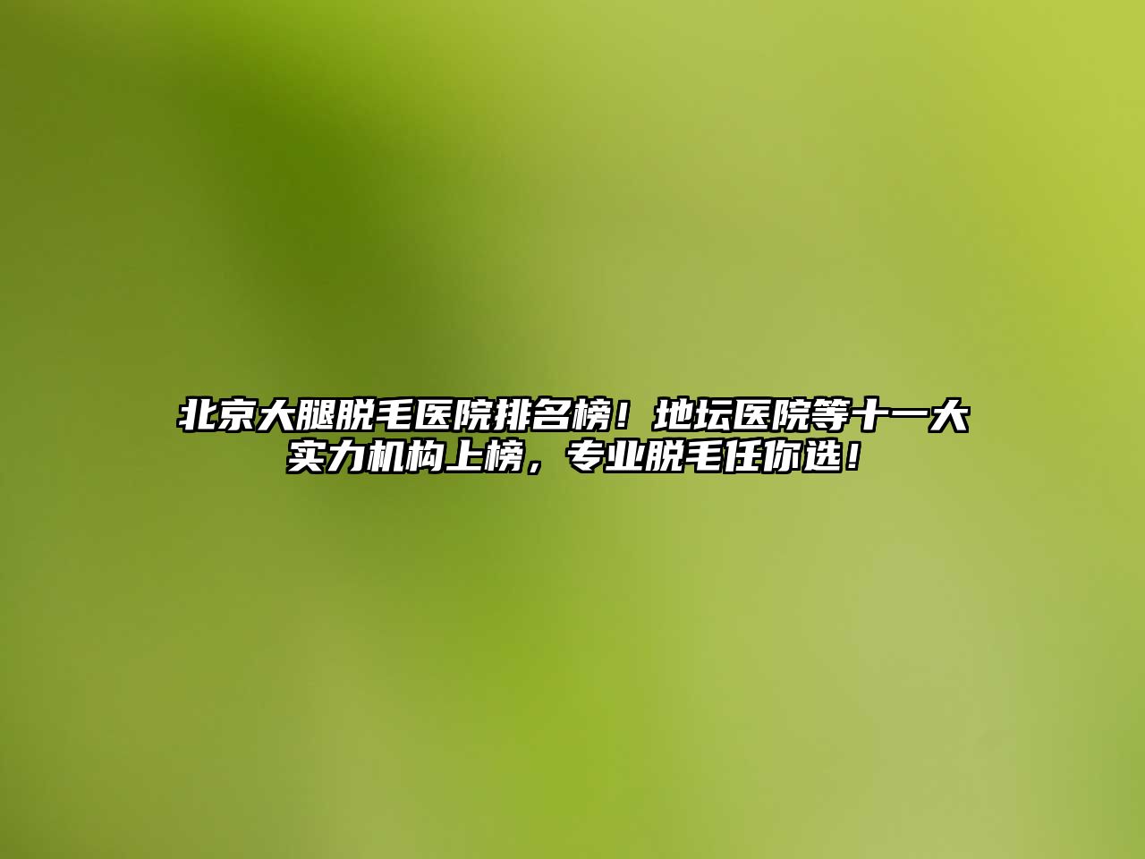 北京大腿脱毛医院排名榜！地坛医院等十一大实力机构上榜，专业脱毛任你选！