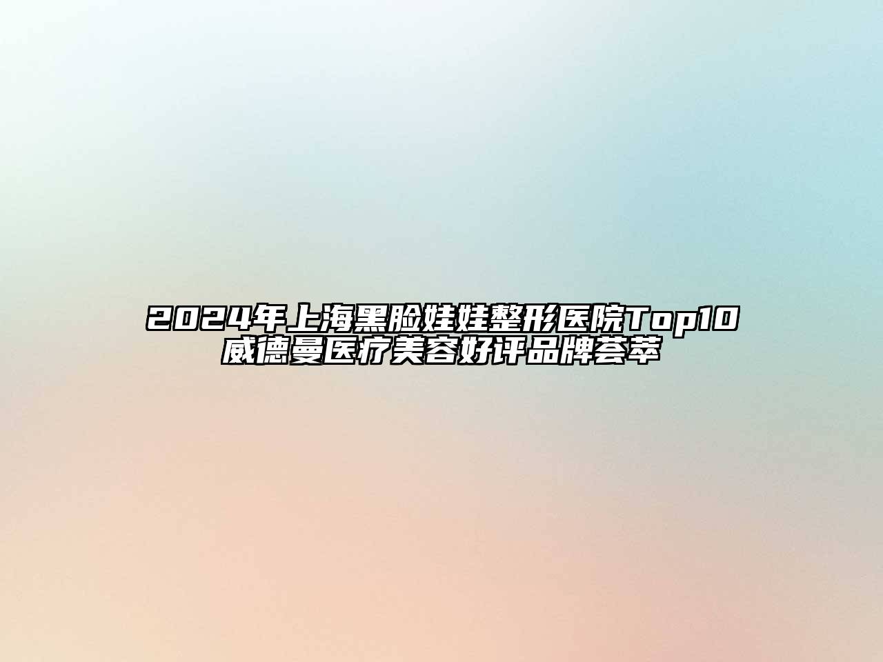 2024年上海黑脸娃娃整形医院Top10威德曼医疗江南app官方下载苹果版
好评品牌荟萃