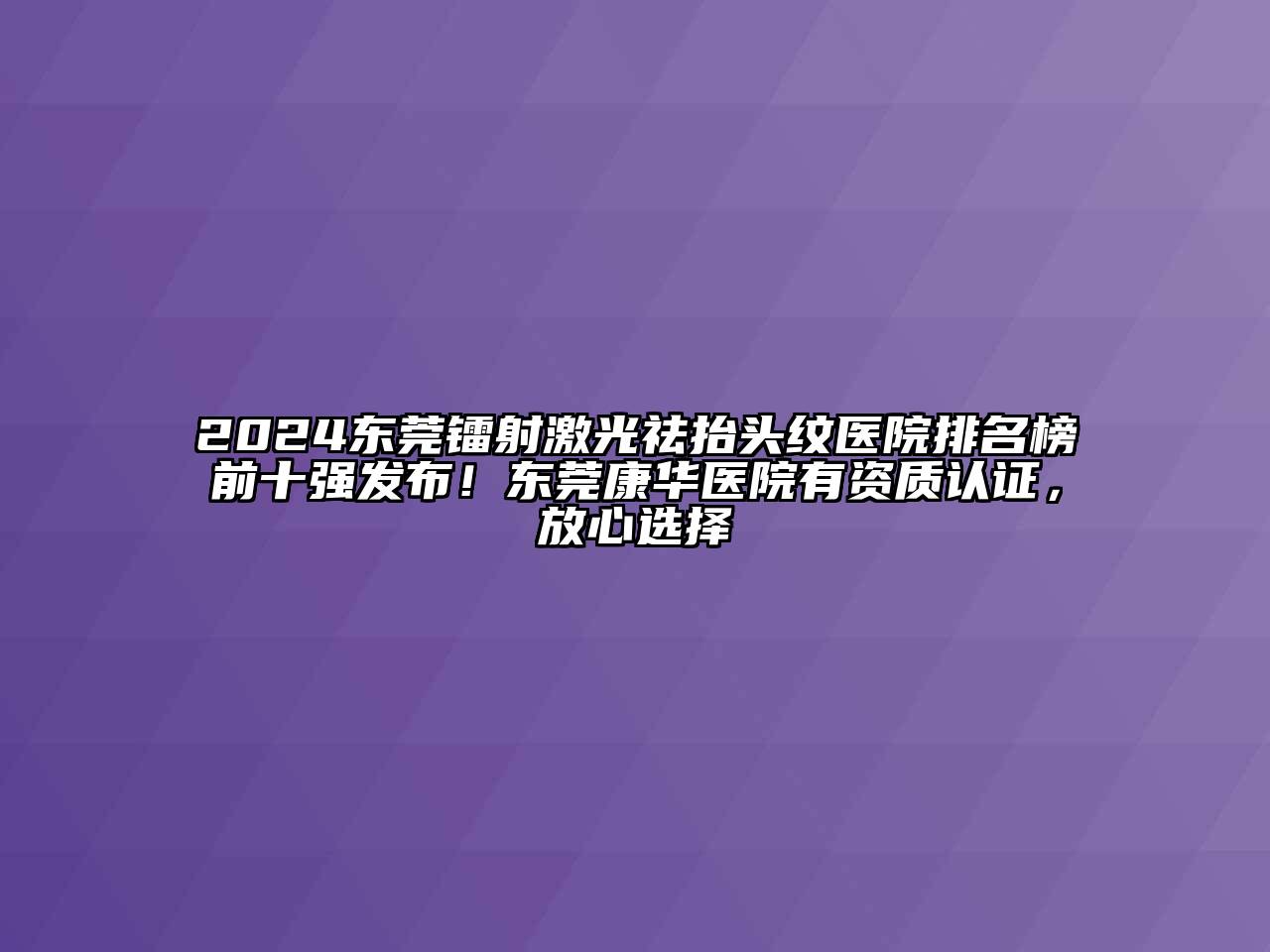 2024东莞镭射激光祛抬头纹医院排名榜前十强发布！东莞康华医院有资质认证，放心选择