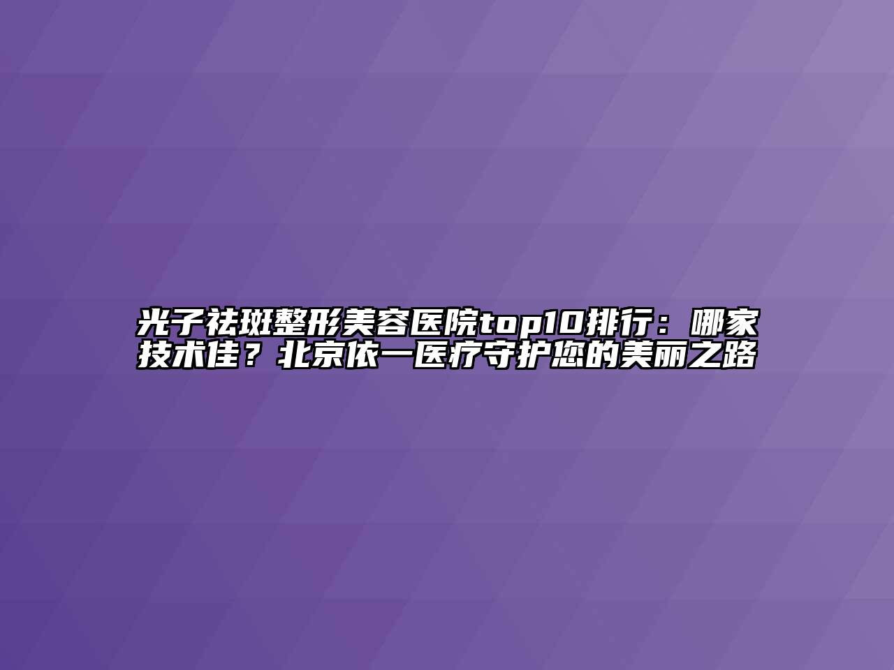 光子祛斑江南广告
top10排行：哪家技术佳？北京依一医疗守护您的美丽之路