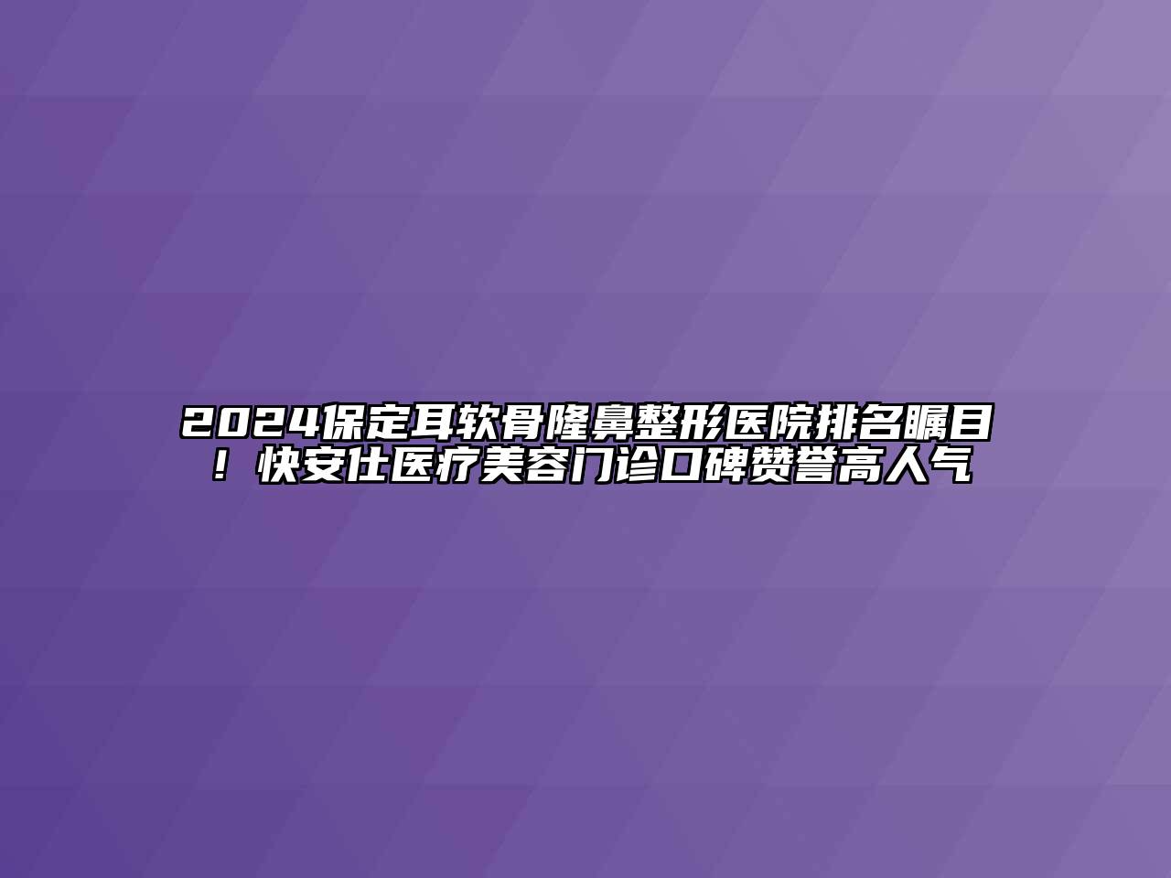 2025保定耳软骨隆鼻整形医院排名瞩目！快安仕医疗江南app官方下载苹果版
门诊口碑赞誉高人气