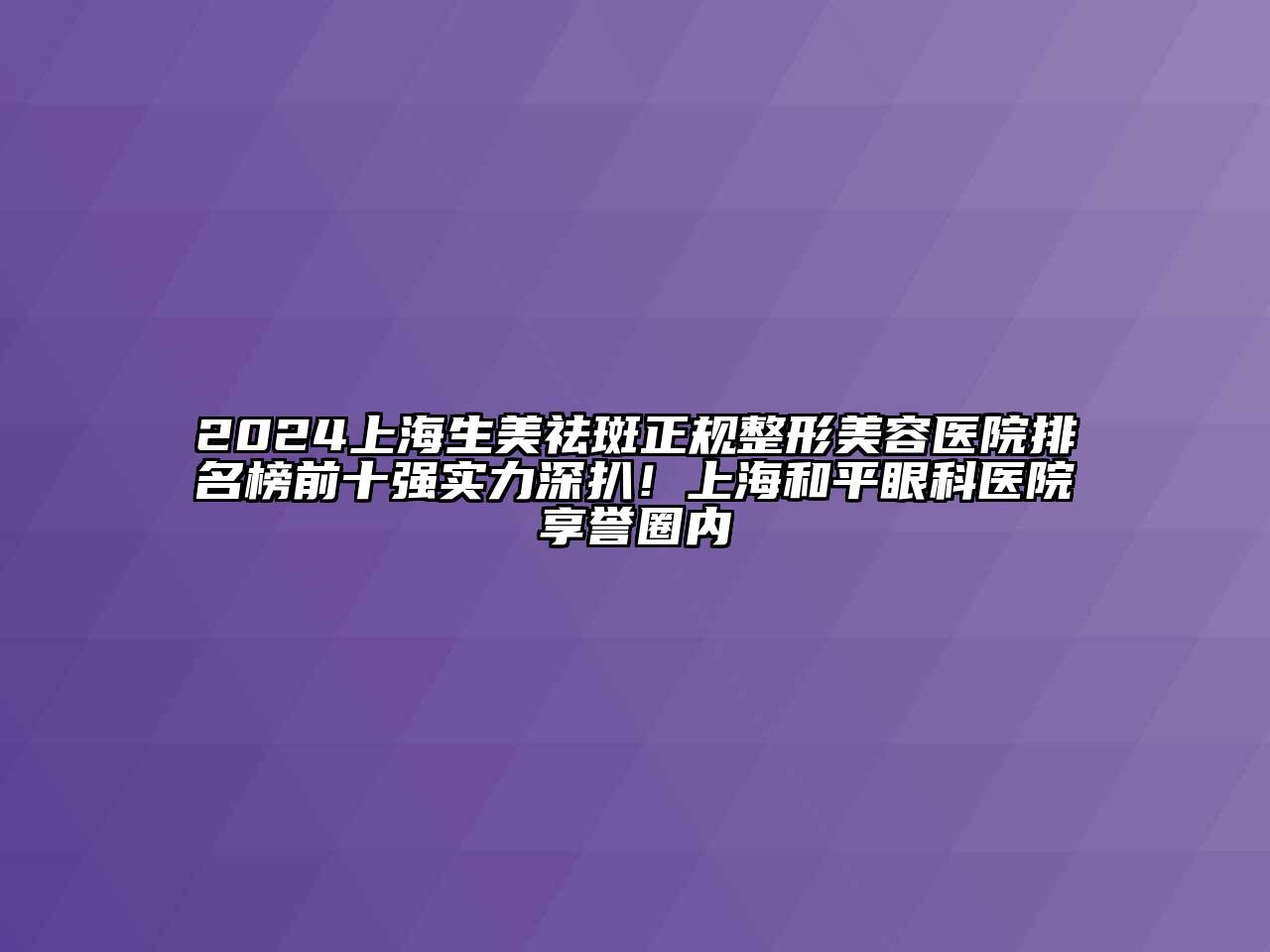 2025上海生美祛斑正规江南广告
排名榜前十强实力深扒！上海和平眼科医院享誉圈内