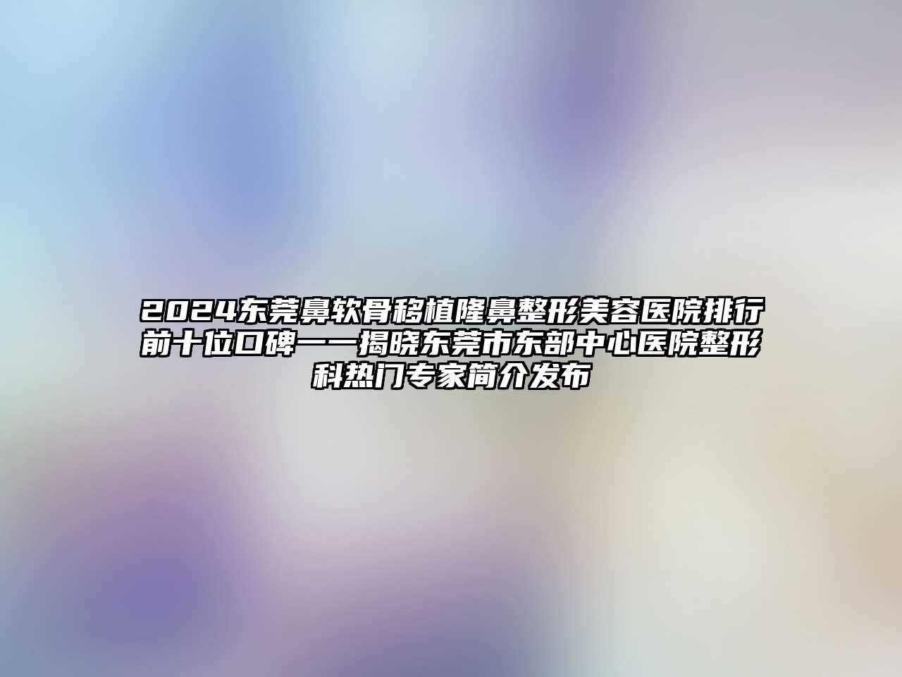 2025东莞鼻软骨移植隆鼻江南广告
排行前十位口碑一一揭晓东莞市东部中心医院整形科热门专家简介发布