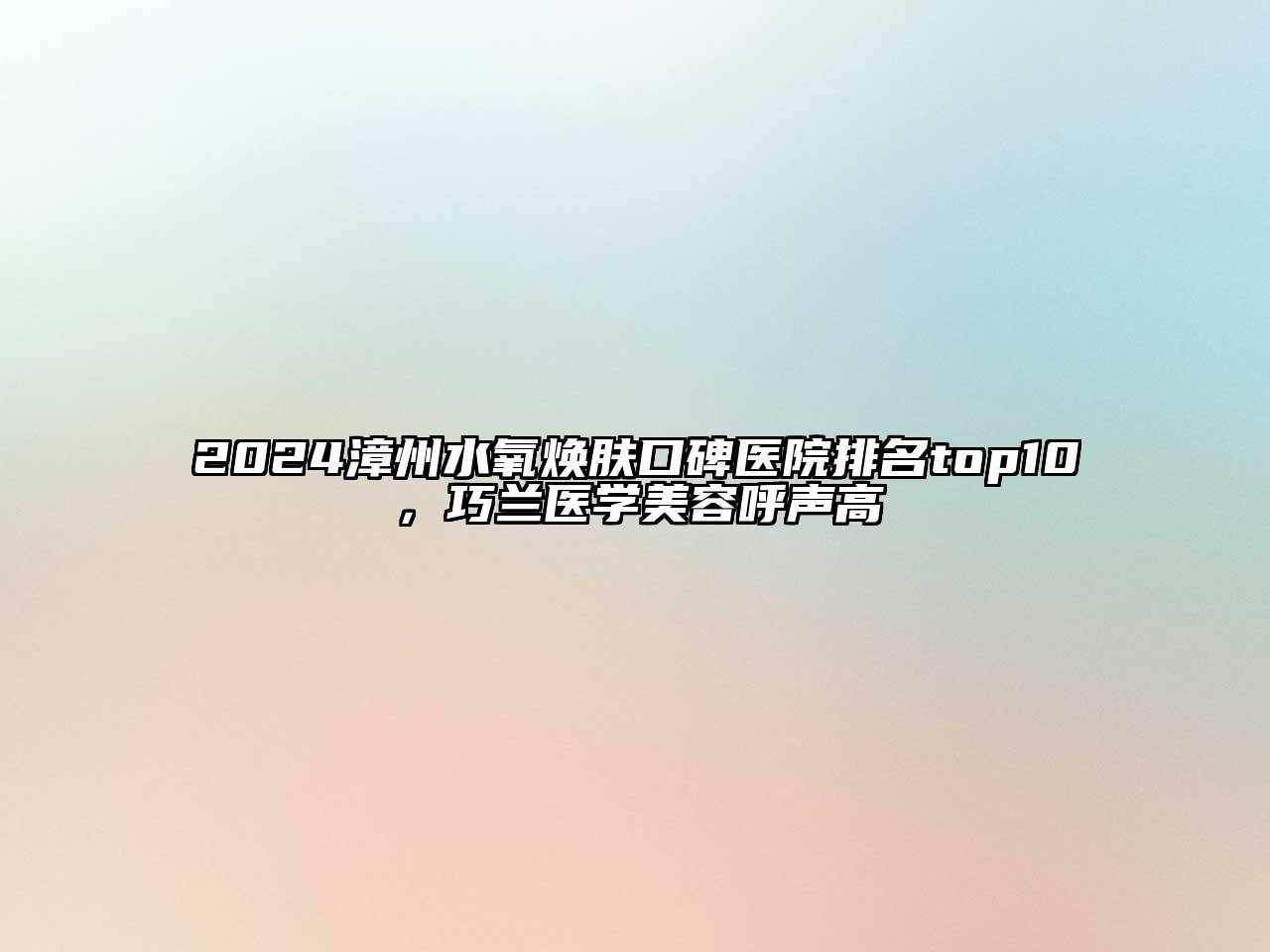 2024漳州水氧焕肤口碑医院排名top10，巧兰医学江南app官方下载苹果版
呼声高