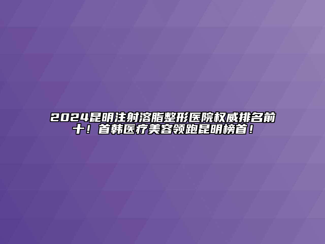 2024昆明注射溶脂整形医院权威排名前十！首韩医疗江南app官方下载苹果版
领跑昆明榜首！