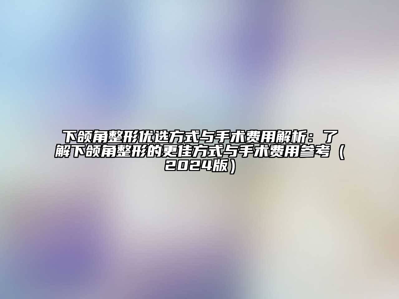 下颌角整形优选方式与手术费用解析：了解下颌角整形的更佳方式与手术费用参考（2024版）