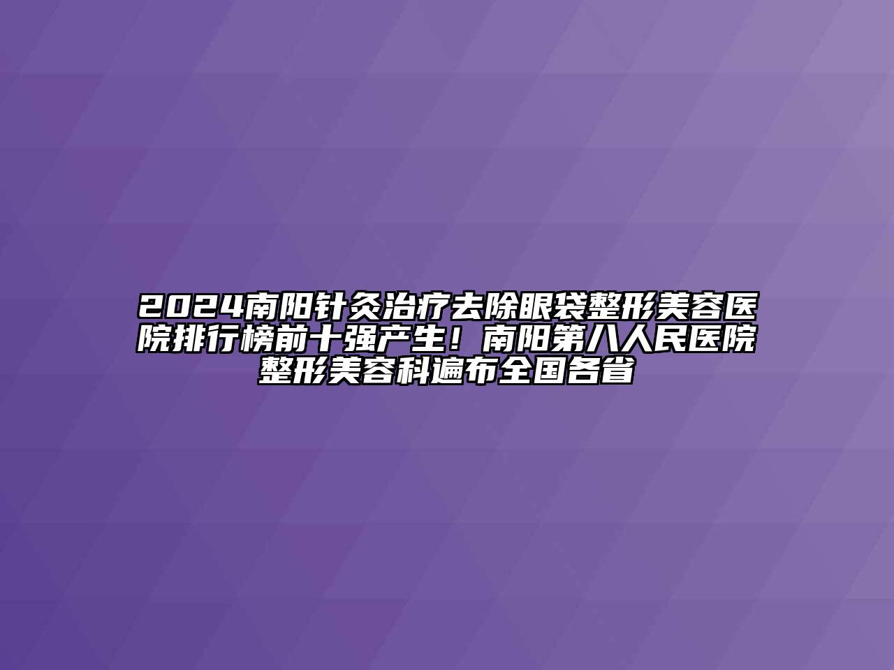 2024南阳针灸治疗去除眼袋江南广告
排行榜前十强产生！南阳第八人民医院整形江南app官方下载苹果版
科遍布全国各省