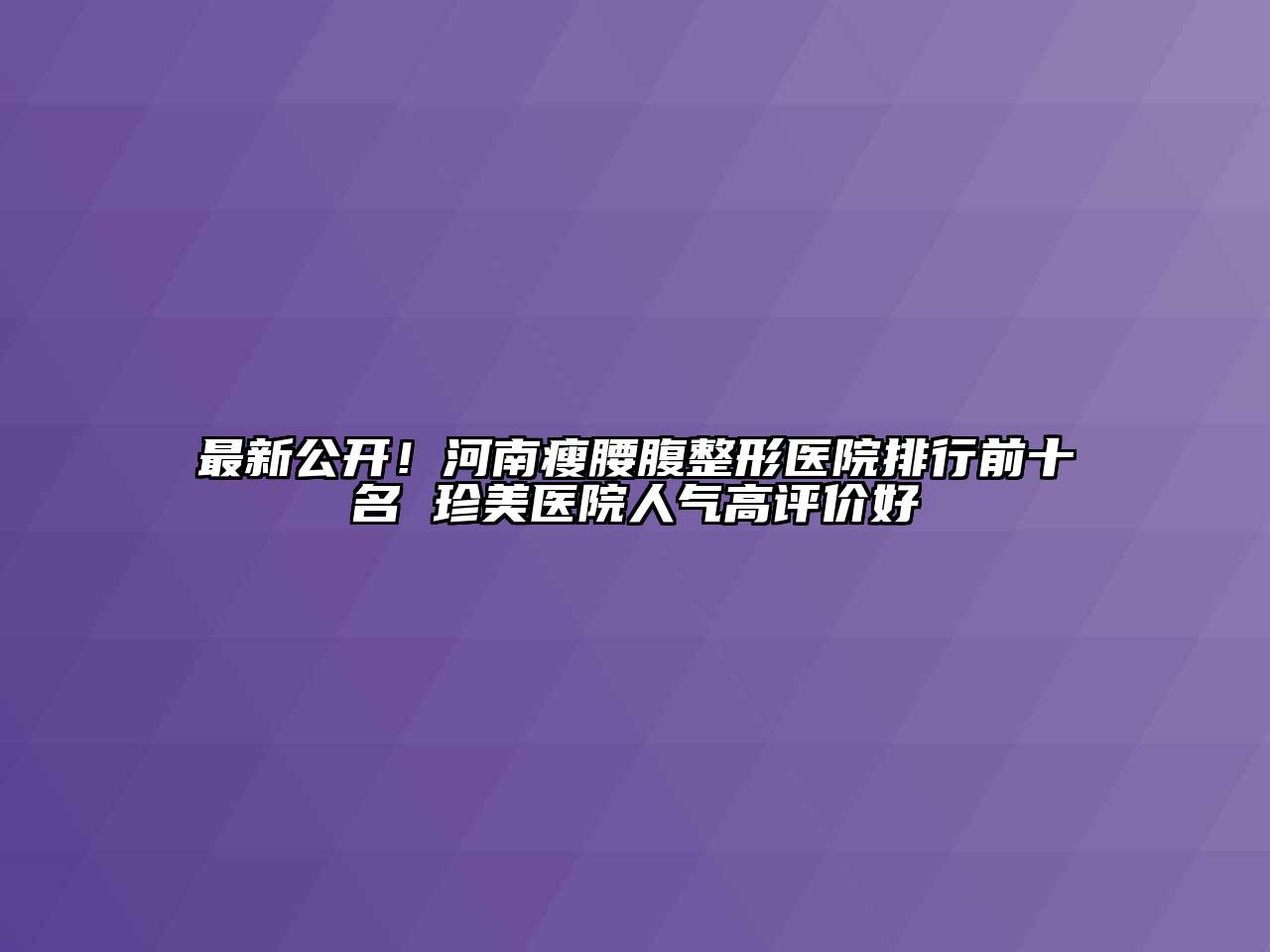 最新公开！河南瘦腰腹整形医院排行前十名 珍美医院人气高评价好