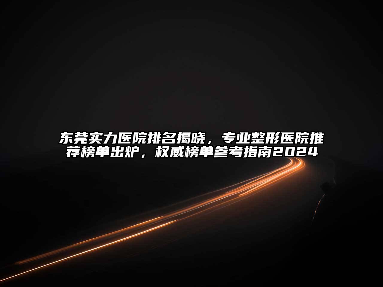 东莞实力医院排名揭晓，专业整形医院推荐榜单出炉，权威榜单参考指南2024