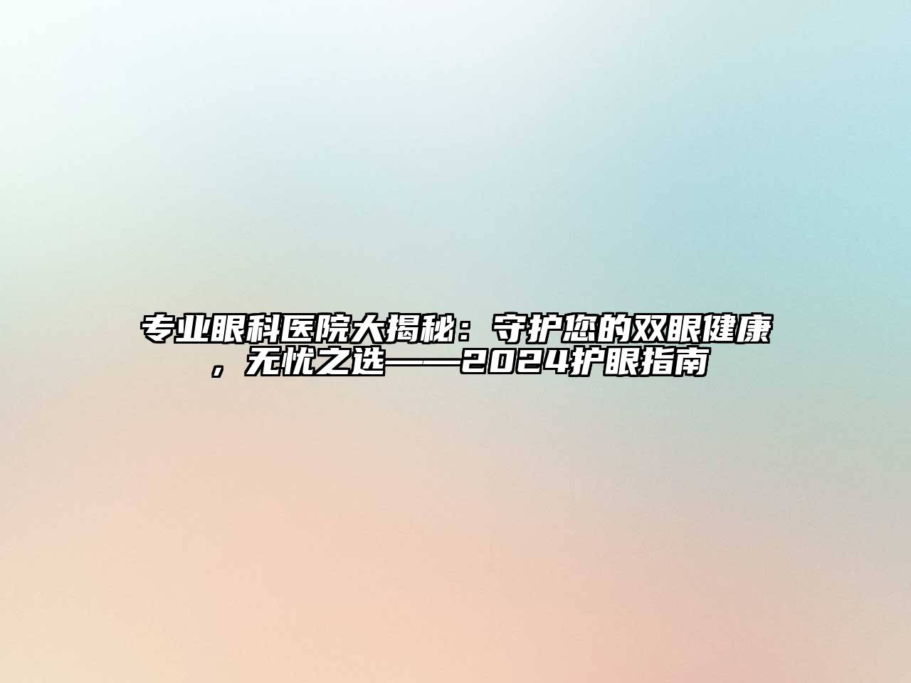 专业眼科医院大揭秘：守护您的双眼健康，无忧之选——2024护眼指南