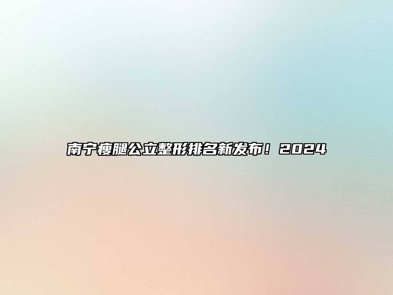 南宁瘦腿公立整形排名新发布！2024