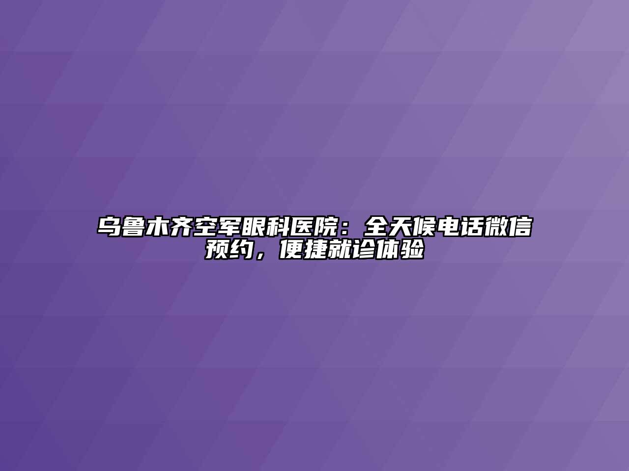 乌鲁木齐空军眼科医院：全天候电话微信预约，便捷就诊体验