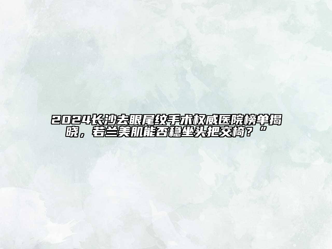 2024长沙去眼尾纹手术权威医院榜单揭晓，若兰美肌能否稳坐头把交椅？”