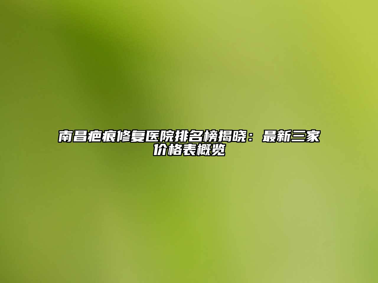 南昌疤痕修复医院排名榜揭晓：最新三家价格表概览