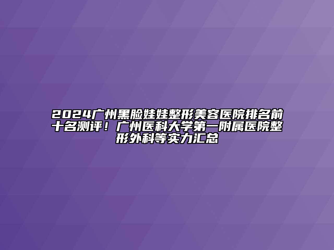 2024广州黑脸娃娃江南广告
排名前十名测评！广州医科大学第一附属医院整形外科等实力汇总