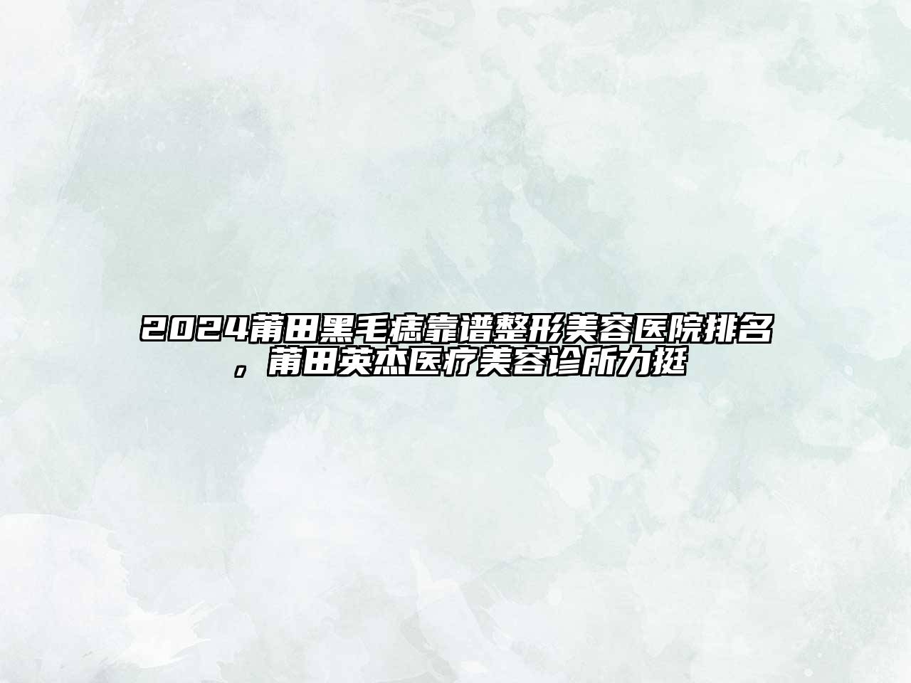 2024莆田黑毛痣靠谱江南广告
排名，莆田英杰医疗江南app官方下载苹果版
诊所力挺