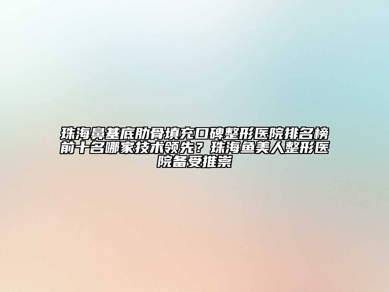 珠海鼻基底肋骨填充口碑整形医院排名榜前十名哪家技术领先？珠海鱼美人整形医院备受推崇