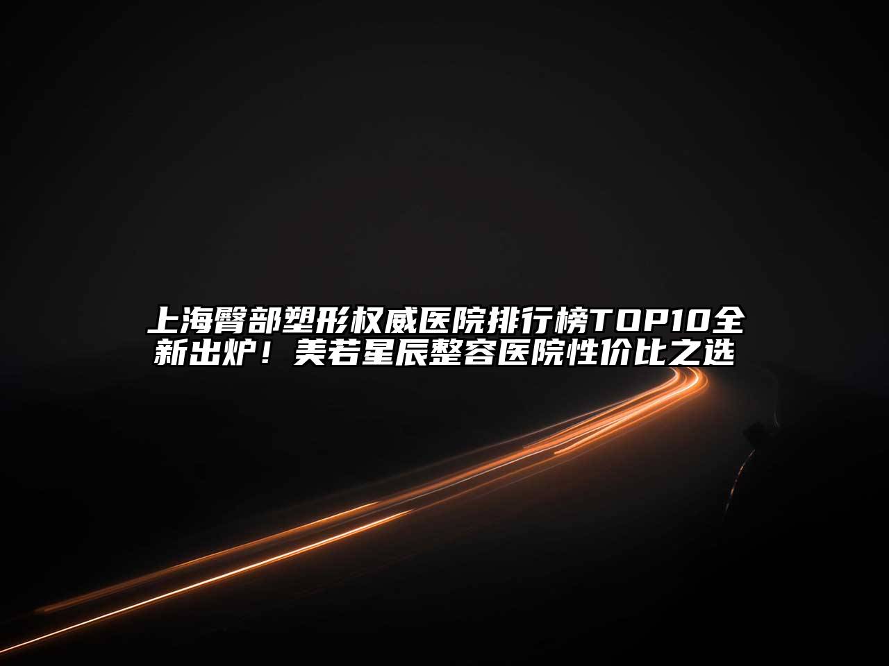 上海臀部塑形权威医院排行榜TOP10全新出炉！美若星辰整容医院性价比之选