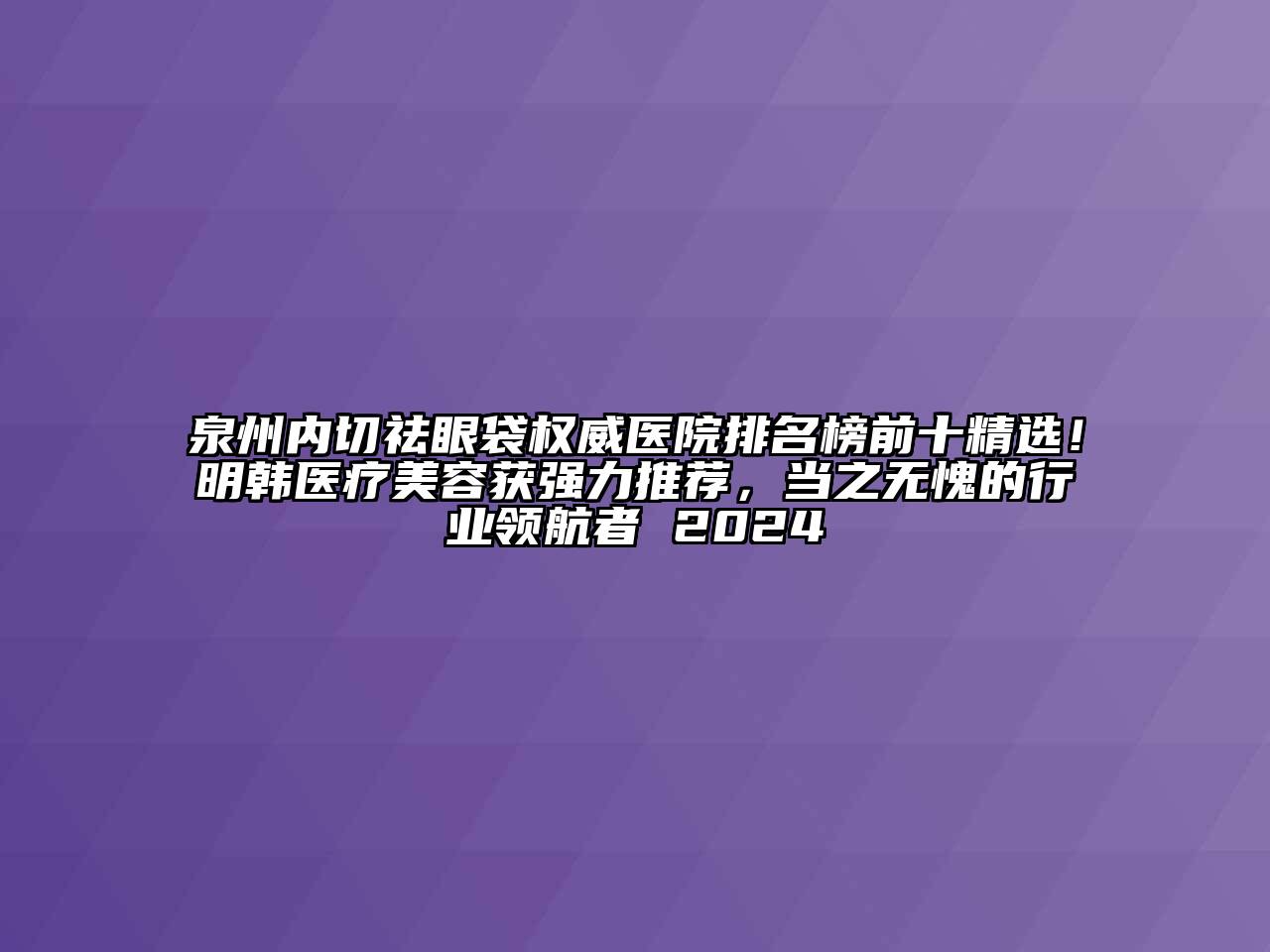 泉州内切祛眼袋权威医院排名榜前十精选！明韩医疗江南app官方下载苹果版
获强力推荐，当之无愧的行业领航者 2024