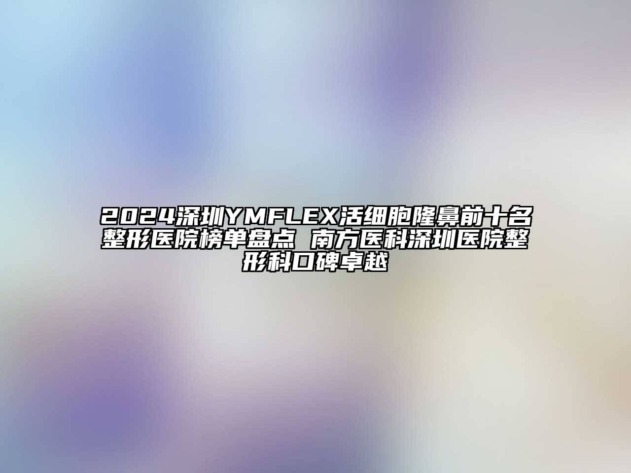 2024深圳YMFLEX活细胞隆鼻前十名整形医院榜单盘点 南方医科深圳医院整形科口碑卓越