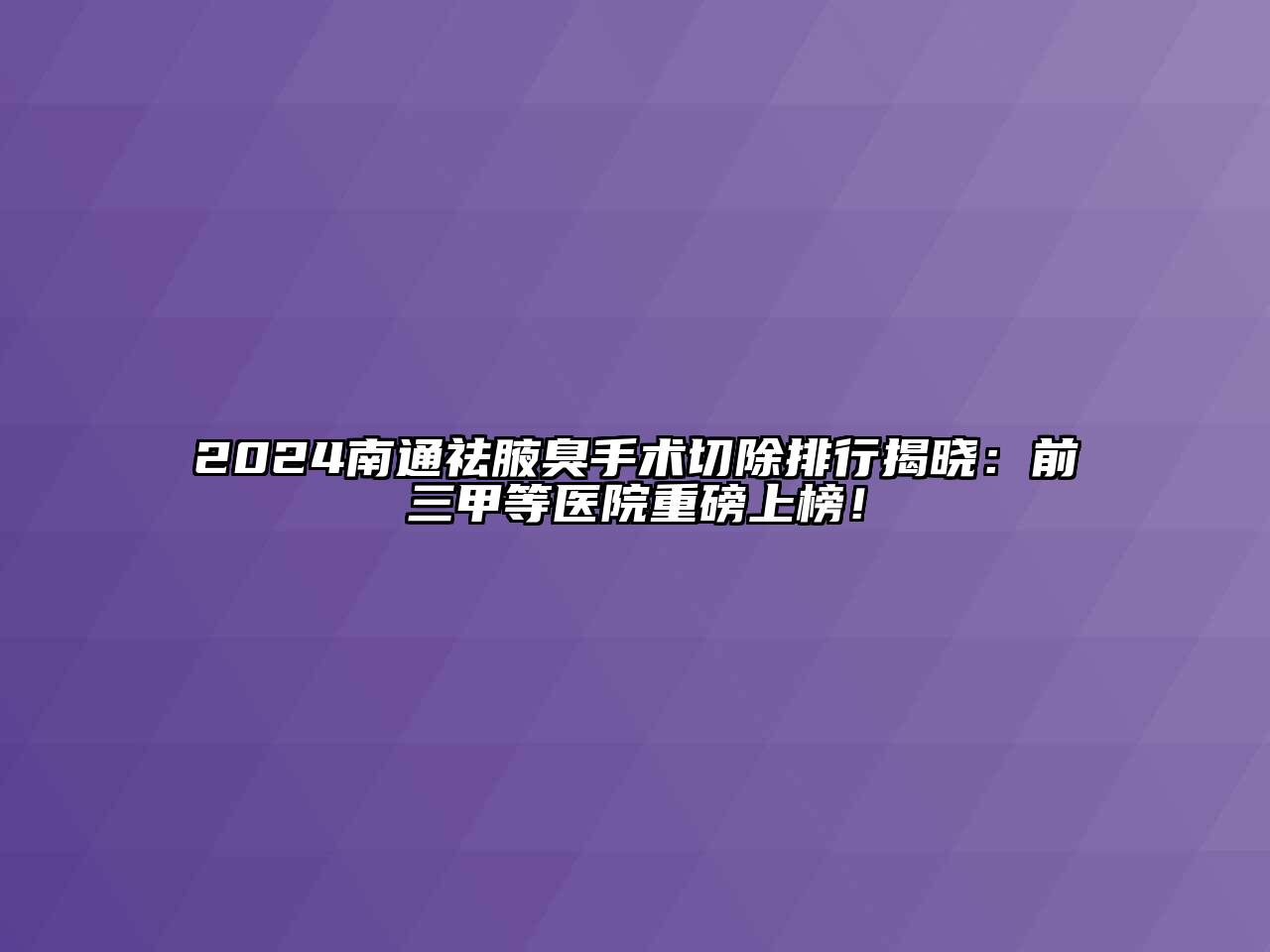 2024南通祛腋臭手术切除排行揭晓：前三甲等医院重磅上榜！