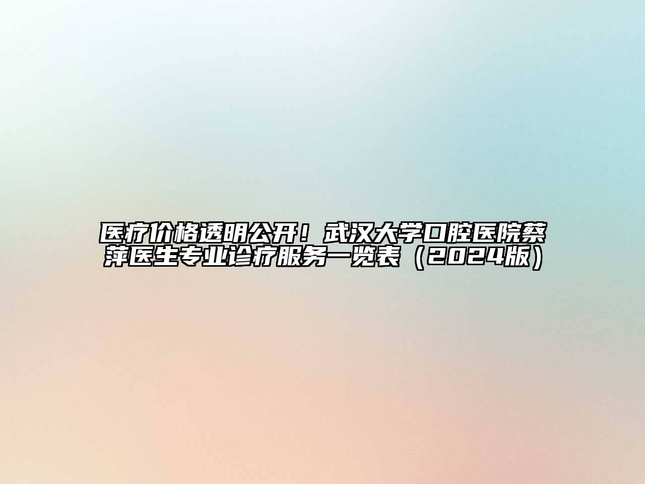 医疗价格透明公开！武汉大学口腔医院蔡萍医生专业诊疗服务一览表（2024版）